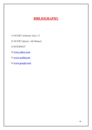 16
BIBLIOGRAPHY
1) NCERT textbook class 12
2) NCERT physics lab Manuel
3) INTERNET
4) www.yahoo.com
5) www.scribd.com
6) www.google.com
 