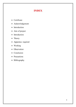 4
INDEX
 Certificate
 Acknowledgement
 Introduction
 Aim of project
 Introduction
 Theory
 Apparatus required
 Working
 Observation
 Conclusion
 Precautions
 Bibliography
 