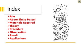 Index
Aim
About Blaise Pascal
Materials Required
Theory
Procedure
Observation
Result
Applications
 