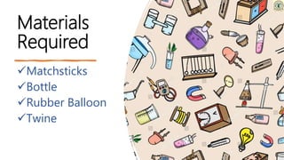 Materials
Required
Matchsticks
Bottle
Rubber Balloon
Twine
 