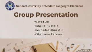 Group Presentation
J a v e d A l i
K h a l i d H u s s a i n
M u q a d a s K h u r s h i d
S h a h e e r a P a r v e e n
National University Of Modern Languages Islamabad
 