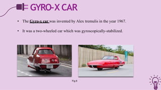 GYRO-X CAR
• The Gyro-x car was invented by Alex tremulis in the year 1967.
• It was a two-wheeled car which was gyroscopically-stabilized.
Fig 8
 