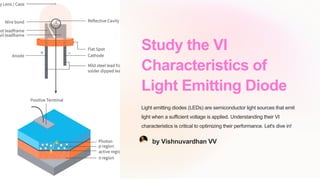 Study the VI
Characteristics of
Light Emitting Diode
Light emitting diodes (LEDs) are semiconductor light sources that emit
light when a sufficient voltage is applied. Understanding their VI
characteristics is critical to optimizing their performance. Let's dive in!
by Vishnuvardhan VV
 