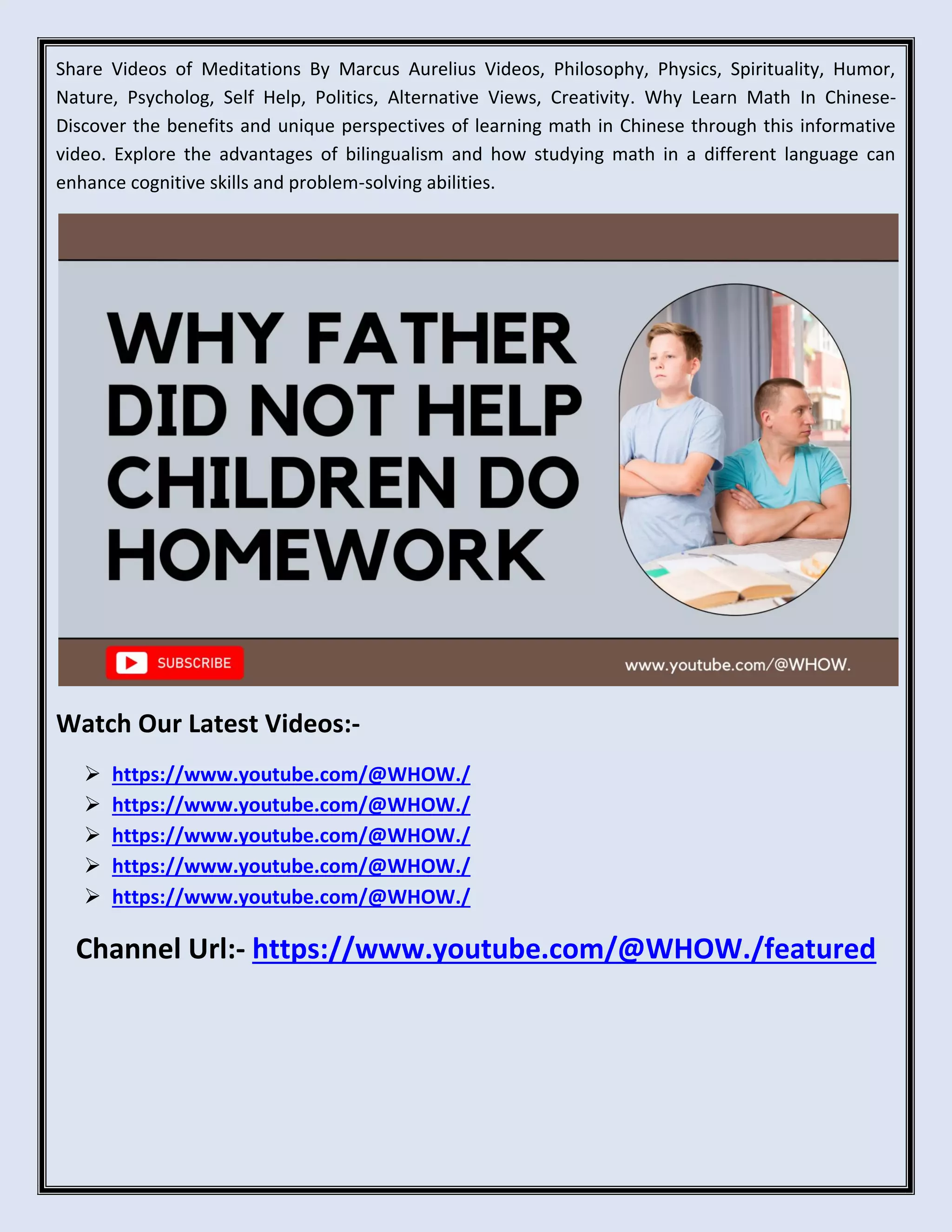 Share Videos of Meditations By Marcus Aurelius Videos, Philosophy, Physics, Spirituality, Humor,
Nature, Psycholog, Self Help, Politics, Alternative Views, Creativity. Why Learn Math In Chinese-
Discover the benefits and unique perspectives of learning math in Chinese through this informative
video. Explore the advantages of bilingualism and how studying math in a different language can
enhance cognitive skills and problem-solving abilities.
Watch Our Latest Videos:-
https://www.youtube.com/@WHOW./
https://www.youtube.com/@WHOW./
https://www.youtube.com/@WHOW./
https://www.youtube.com/@WHOW./
https://www.youtube.com/@WHOW./
Channel Url:- https://www.youtube.com/@WHOW./featured
