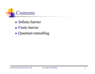 Contents
         Infinite barrier
         Finite barrier
         Quantum tunnelling




hatem@oilpeakinarabic.org   Dr. Hatem El-Refaei   1
 