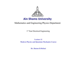 Ain Shams University
Mathematics and Engineering Physics Department


            1st Year Electrical Engineering



                      Lecture 11
     Modern Physics and Quantum Mechanics Course


                 Dr. Hatem El-Refaei
 