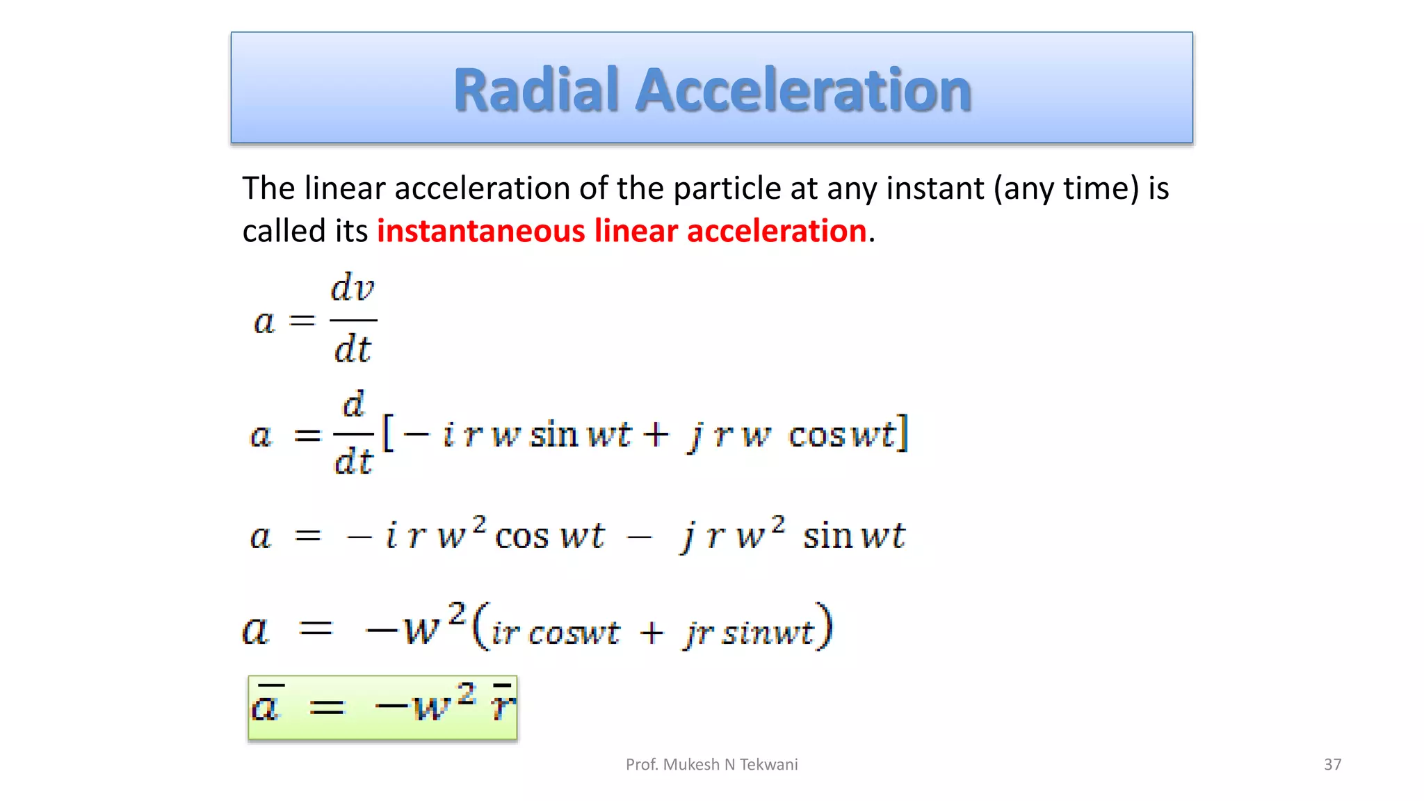 Radial Acceleration
37
Prof. Mukesh N Tekwani
The linear acceleration of the particle at any instant (any time) is
called its instantaneous linear acceleration.
 