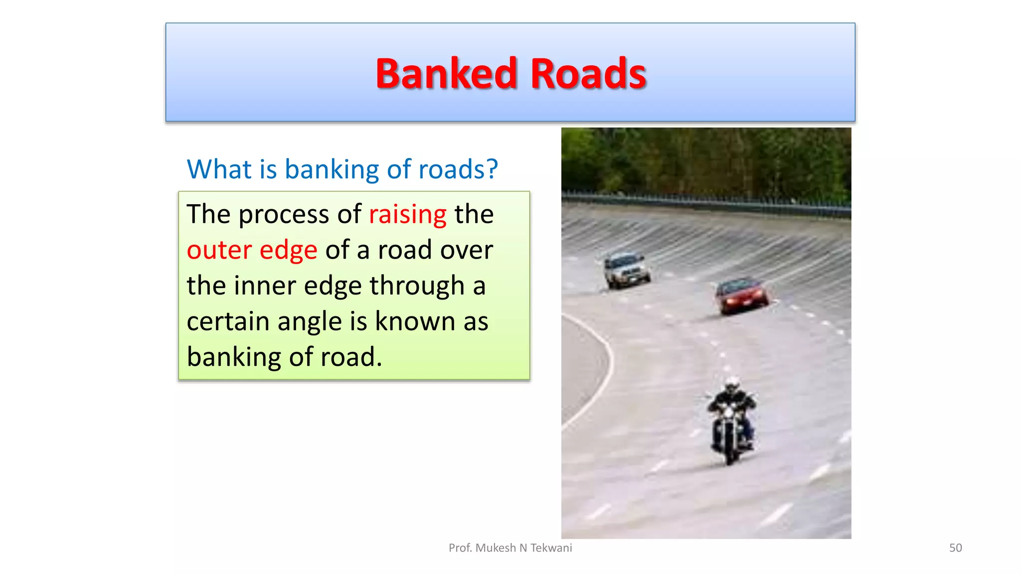 Banked Roads
50
Prof. Mukesh N Tekwani
What is banking of roads?
The process of raising the
outer edge of a road over
the inner edge through a
certain angle is known as
banking of road.
 