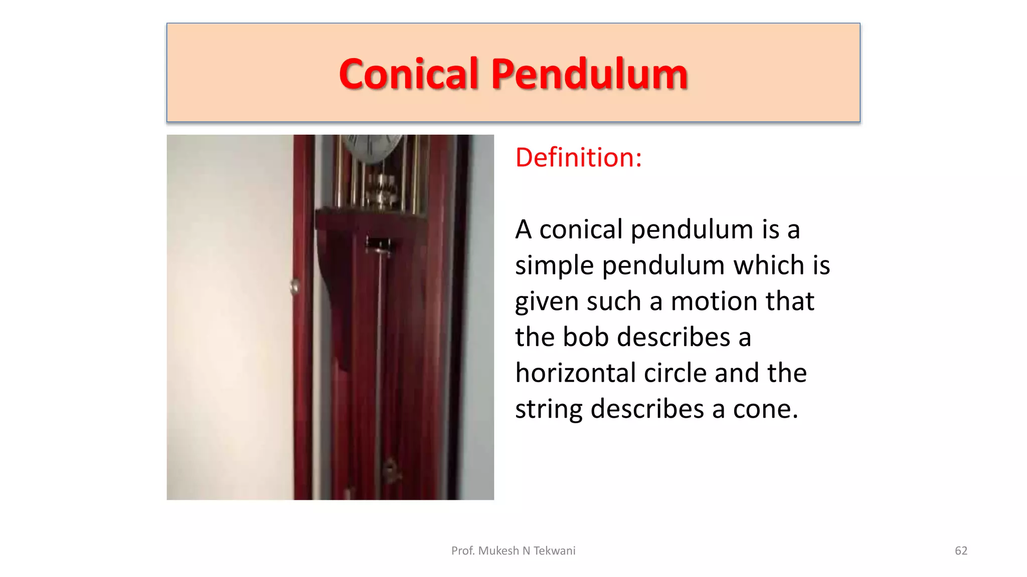 Conical Pendulum
62
Prof. Mukesh N Tekwani
Definition:
A conical pendulum is a
simple pendulum which is
given such a motion that
the bob describes a
horizontal circle and the
string describes a cone.
 