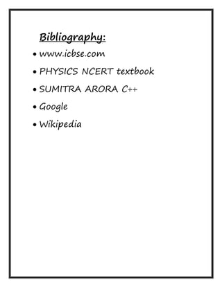 Bibliography:
 www.icbse.com
 PHYSICS NCERT textbook
 SUMITRA ARORA C++
 Google
 Wikipedia
 
