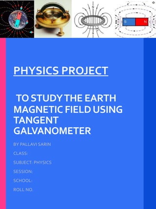 PHYSICS PROJECT
TOSTUDYTHE EARTH
MAGNETIC FIELDUSING
TANGENT
GALVANOMETER
BY PALLAVI SARIN
CLASS:
SUBJECT: PHYSICS
SESSION:
SCHOOL:
ROLL NO.
 