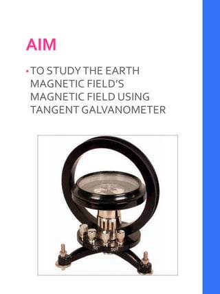 AIM
•TO STUDYTHE EARTH
MAGNETIC FIELD’S
MAGNETIC FIELD USING
TANGENT GALVANOMETER
 