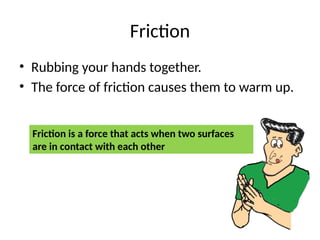 Friction
• Rubbing your hands together.
• The force of friction causes them to warm up.
Friction is a force that acts when two surfaces
are in contact with each other
 