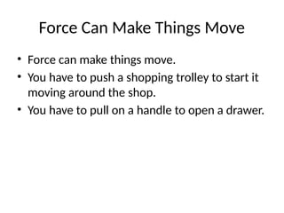 Force Can Make Things Move
• Force can make things move.
• You have to push a shopping trolley to start it
moving around the shop.
• You have to pull on a handle to open a drawer.
 