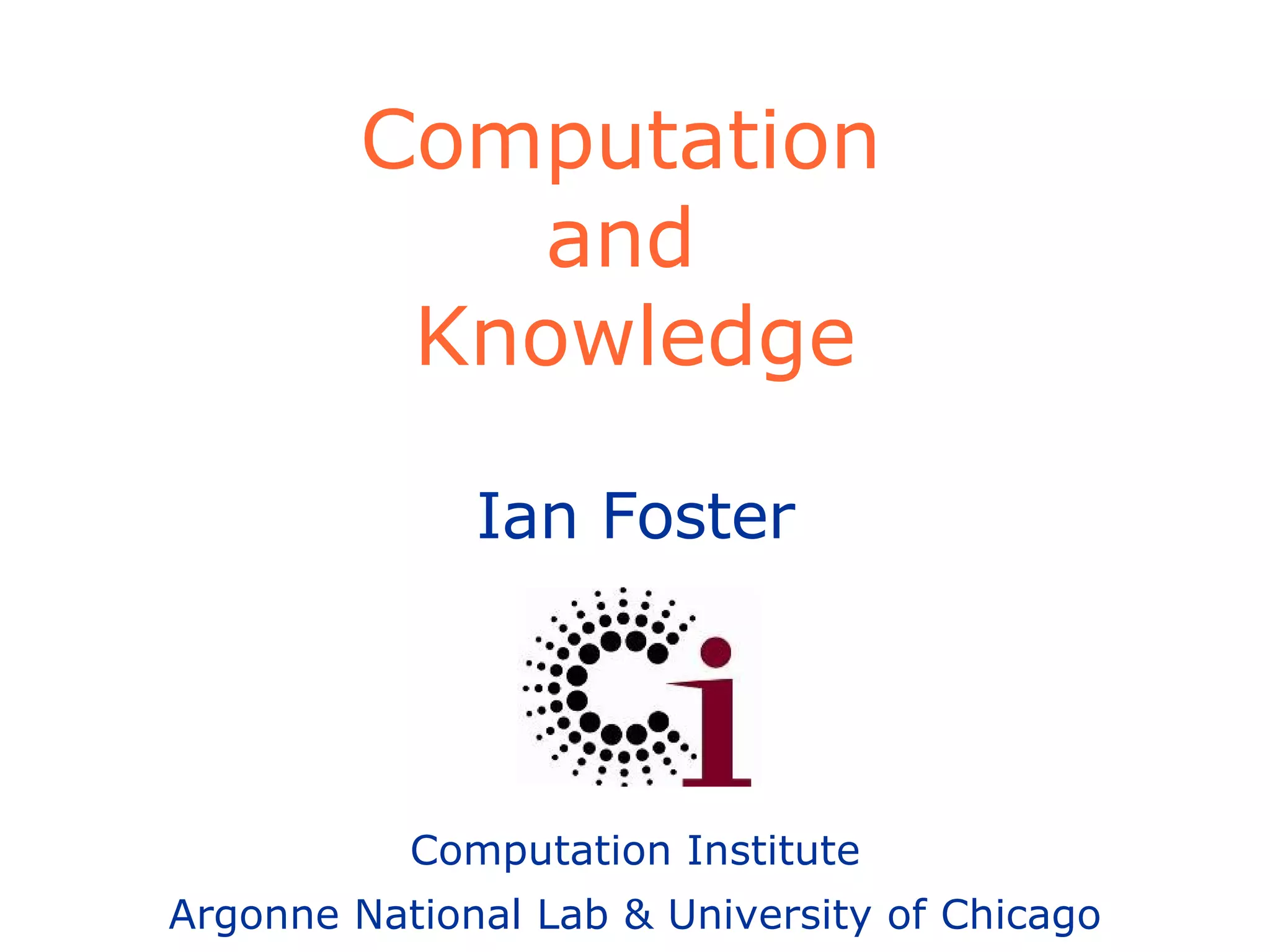 Computation  and  Knowledge Ian Foster Computation Institute Argonne National Lab & University of Chicago 