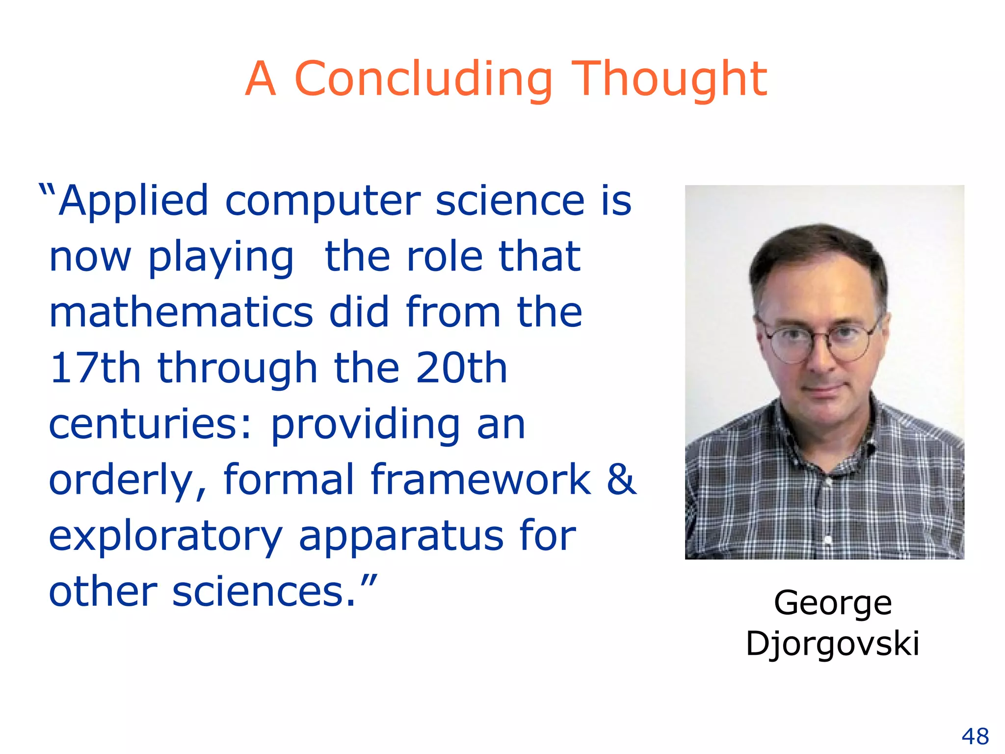 A Concluding Thought “ Applied computer science is now playing  the role that mathematics did from the 17th through the 20th centuries: providing an orderly, formal framework & exploratory apparatus for other sciences.” George Djorgovski 