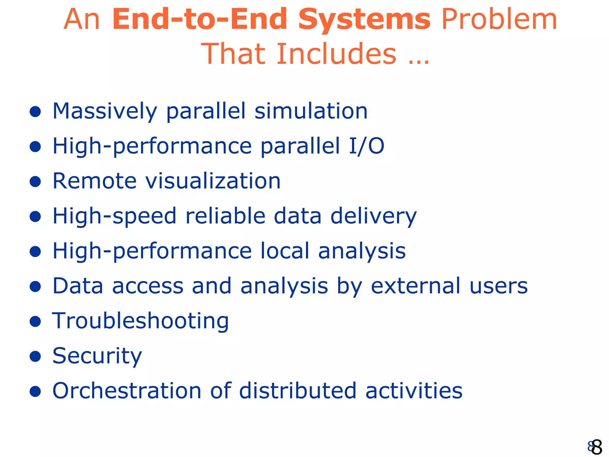 An  End-to-End Systems  Problem  That Includes … Massively parallel simulation High-performance parallel I/O Remote visualization  High-speed reliable data delivery High-performance local analysis  Data access and analysis by external users Troubleshooting Security Orchestration of distributed activities 