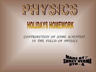 PHYSICS HOLIDAYS HOMEWORK CONTRIBUTION  OF  SOME  SCIENTIST  IN  THE  FIELD  OF  PHYSICS MADE BY :- SHREY VERMA 9TH - A 