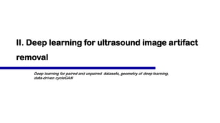 II. Deep learning for ultrasound image artifact
removal
Deep learning for paired and unpaired datasets, geometry of deep learning,
data-driven cycleGAN
 