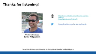 Thanks for listening!
https://www.linkedin.com/in/andrea-panizza-
7114025/
https://github.com/AndreaPi
https://twitter.com/unsorsodicorda
Andrea Panizza
Senior AI Specialist
*special thanks to Simone Scardapane for the slides layout
 