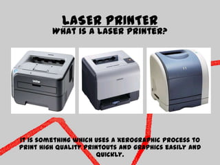 LASER PRINTERWhat is a Laser Printer?It is something which uses a xerographic process to print high quality printouts and graphics easily and quickly.
