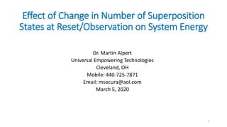 Effect of Change in Number of Superposition
States at Reset/Observation on System Energy
Dr. Martin Alpert
Universal Empowering Technologies
Cleveland, OH
Mobile: 440-725-7871
Email: msecura@aol.com
March 5, 2020
1
 