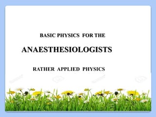 BASIC PHYSICS FOR THE
ANAESTHESIOLOGISTS
RATHER APPLIED PHYSICS
 
