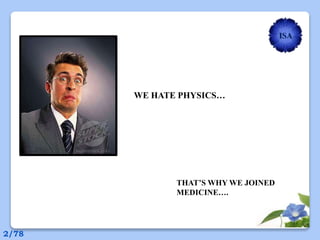 WE HATE PHYSICS…
THAT’S WHY WE JOINED
MEDICINE….
ISA
2/78
 