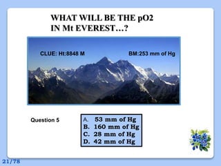 WHAT WILL BE THE pO2
IN Mt EVEREST…?
A. 53 mm of Hg
B. 160 mm of Hg
C. 28 mm of Hg
D. 42 mm of Hg
Question 5
CLUE: Ht:8848 M BM:253 mm of Hg
21/78
 