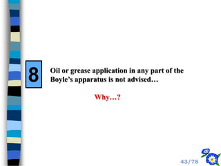 Oil or grease application in any part of the
Boyle’s apparatus is not advised…
Why…?
8
43/78
 