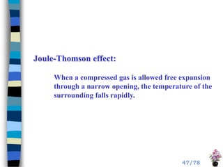 Joule-Thomson effect:
When a compressed gas is allowed free expansion
through a narrow opening, the temperature of the
surrounding falls rapidly.
47/78
 