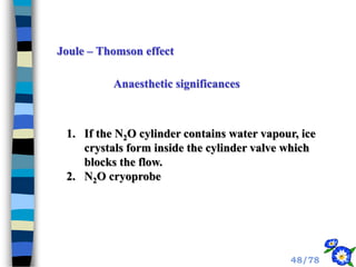 Joule – Thomson effect
Anaesthetic significances
1. If the N2O cylinder contains water vapour, ice
crystals form inside the cylinder valve which
blocks the flow.
2. N2O cryoprobe
48/78
 