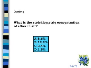 Question 9
What is the stoichiometric concentration
of ether in air?
A.8.6%
B.12.2%
C.3.4%
D.1.5%
54/78
 