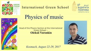 Physics of music
International Green School
Head of the Physics Section at the International
Green School –
Oleksii Voronkin
Kosmach, August 22-29, 2017
 