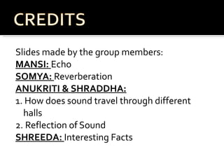 Slides made by the group members:  MANSI:  Echo  SOMYA:  Reverberation ANUKRITI & SHRADDHA: 1. How does sound travel through different halls 2. Reflection of Sound SHREEDA:  Interesting Facts  