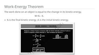 Work-Energy Theorem
The work done on an object is equal to the change in its kinetic energy.
W=Kf - Ki
➤ Kf is the final kinetic energy ,Ki is the initial kinetic energy.
 