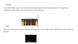 People:
A person who runs or picks up boxes quickly has a higher power rating than
someone who does the same task more slowly.
Stars:
The sun and other stars radiate energy at a very high rate, which is an example of
power.
 