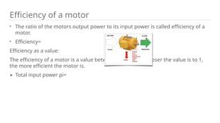Efficiency of a motor
The ratio of the motors output power to its input power is called efficiency of a
motor.
Efficiency=
Efficiency as a value:
The efficiency of a motor is a value between 0 and 1. The closer the value is to 1,
the more efficient the motor is.
➤ Total input power pi=
 