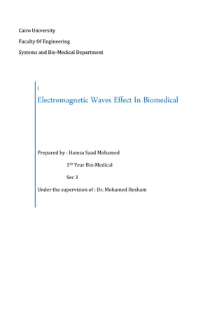 Cairo University
Faculty Of Engineering
Systems and Bio-Medical Department

[

Electromagnetic Waves Effect In Biomedical

Prepared by : Hamsa Saad Mohamed
1ST Year Bio-Medical
Sec 3
Under the supervision of : Dr. Mohamed Hesham

 
