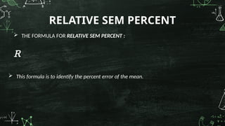  THE FORMULA FOR RELATIVE SEM PERCENT :
R
RELATIVE SEM PERCENT
 This formula is to identify the percent error of the mean.
 