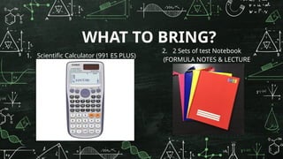 WHAT TO BRING?
1. Scientific Calculator (991 ES PLUS)
2. 2 Sets of test Notebook
(FORMULA NOTES & LECTURE
NOTES)
 