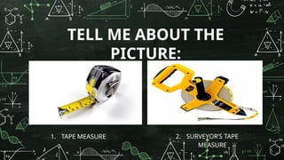 TELL ME ABOUT THE
PICTURE:
1. TAPE MEASURE 2. SURVEYOR’S TAPE
MEASURE
 