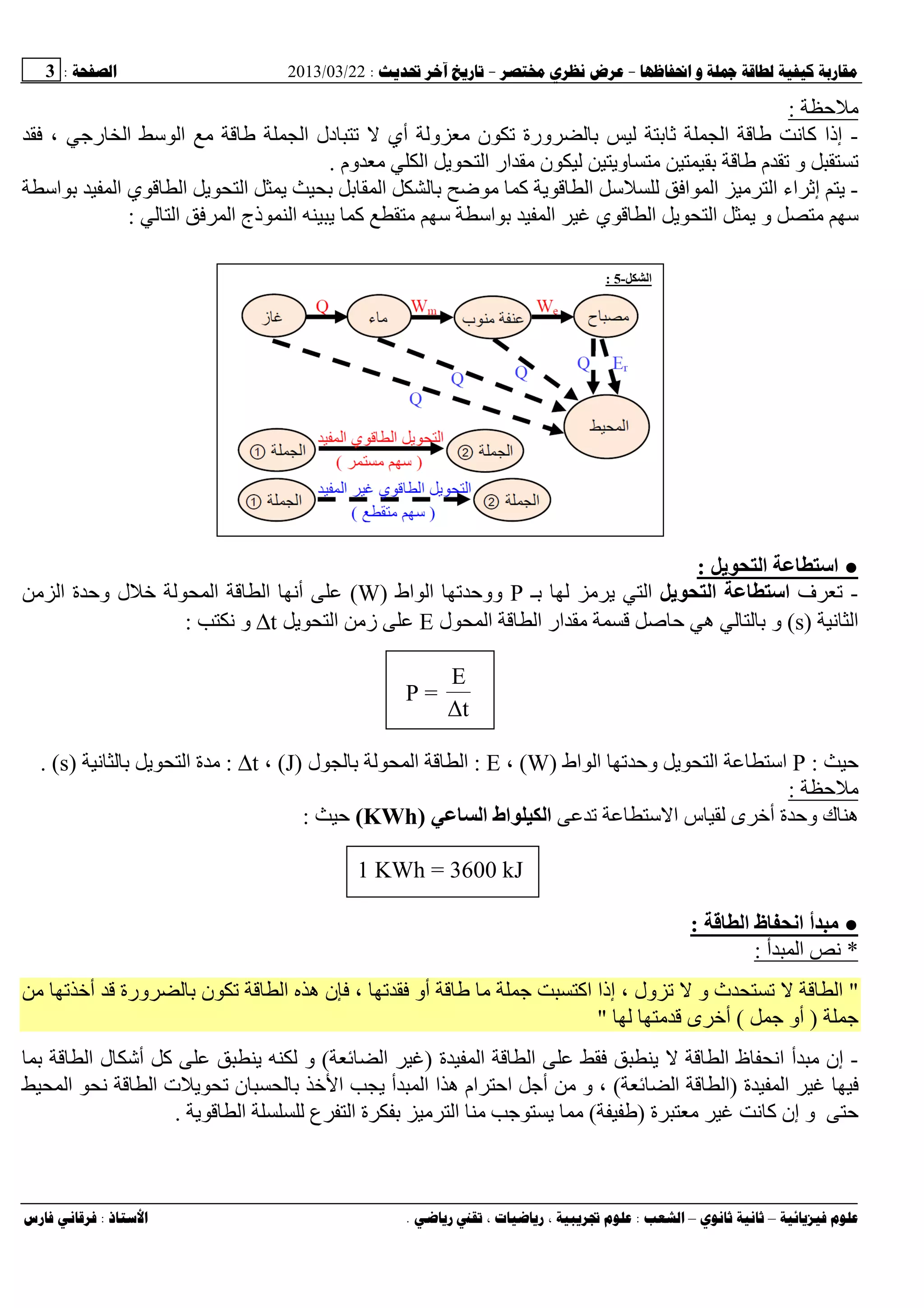 --:22/03/2013:3
––:، ،.:
‫ﺡ‬:
-‫ا‬ ‫ﻥ‬ ‫آ‬ ‫إذا‬، ‫رﺝ‬ ‫ا‬ ‫ﺱ‬ ‫ا‬ ‫ا‬ ‫دل‬ ‫أي‬ ‫و‬ ‫ن‬ ‫ورة‬ ‫ﺙ‬
‫وم‬ ‫ا‬ ‫ی‬ ‫ا‬ ‫ار‬ ‫ن‬ ‫وی‬ ‫م‬ ‫و‬.
-‫ا‬ ‫ا‬ ‫ي‬ ‫ا‬ ‫ی‬ ‫ا‬ ‫ی‬ ‫ا‬ ‫ﺽ‬ ‫آ‬ ‫ی‬ ‫ا‬ ‫ﺱ‬ ‫ا‬ ‫ا‬ ‫ا‬ ‫اء‬ ‫إﺙ‬ ‫ی‬‫ﺱ‬
‫ا‬ ‫ا‬ ‫ذج‬ ‫ا‬ ‫ی‬ ‫آ‬ ‫ﺱ‬ ‫اﺱ‬ ‫ا‬ ‫ي‬ ‫ا‬ ‫ی‬ ‫ا‬ ‫ی‬ ‫و‬ ‫ﺱ‬:
●‫ی‬ ‫ا‬ ‫اﺱ‬:
-‫ف‬‫ی‬ ‫ا‬ ‫اﺱ‬‫ـ‬ ‫ی‬ ‫ا‬P‫اط‬ ‫ا‬ ‫ووﺡ‬)W(‫ا‬ ‫ا‬ ‫أﻥ‬‫ا‬ ‫ة‬ ‫وﺡ‬ ‫ل‬
‫ﻥ‬ ‫ا‬)s(‫ه‬ ‫و‬‫ل‬ ‫ا‬ ‫ا‬ ‫ار‬ ‫ﺡ‬E‫ی‬ ‫ا‬ ‫ز‬∆t‫ﻥ‬ ‫و‬:
P =
t∆
E
‫ﺡ‬:P‫اط‬ ‫ا‬ ‫وﺡ‬ ‫ی‬ ‫ا‬ ‫اﺱ‬)W(،E:‫ل‬ ‫ا‬ ‫ا‬)J(،∆t:‫ﻥ‬ ‫ی‬ ‫ا‬ ‫ة‬)s. (
‫ﺡ‬:
‫ﺱ‬ ‫ا‬ ‫س‬ ‫ى‬ ‫أ‬ ‫ة‬ ‫وﺡ‬ ‫ك‬ ‫ه‬‫ا‬ ‫اط‬ ‫ا‬)KWh(‫ﺡ‬:
1 KWh = 3600 kJ
●‫ا‬ ‫ظ‬ ‫ا‬ ‫أ‬ ‫ﻡ‬:
*‫أ‬ ‫ا‬ ‫ﻥ‬:
"‫أ‬ ‫ورة‬ ‫ن‬ ‫ا‬ ‫ه‬ ‫ن‬ ، ‫أو‬ ‫ﺝ‬ ‫اآ‬ ‫إذا‬ ، ‫ول‬ ‫و‬ ‫ث‬ ‫ا‬
‫ﺝ‬)‫ﺝ‬ ‫أو‬(‫ى‬ ‫أ‬"
-‫ی‬ ‫ا‬ ‫ظ‬ ‫اﻥ‬ ‫أ‬ ‫إن‬‫ة‬ ‫ا‬ ‫ا‬)‫ا‬(‫ا‬ ‫ل‬ ‫أﺵ‬ ‫آ‬ ‫ی‬ ‫و‬
‫ة‬ ‫ا‬)‫ا‬ ‫ا‬(‫ا‬ ‫ﻥ‬ ‫ا‬ ‫ت‬ ‫ی‬ ‫ن‬ ‫ا‬ ‫ی‬ ‫أ‬ ‫ا‬ ‫ا‬ ‫ه‬ ‫ام‬ ‫اﺡ‬ ‫أﺝ‬ ‫و‬ ،
‫ة‬ ‫ﻥ‬ ‫آ‬ ‫إن‬ ‫و‬ ‫ﺡ‬)(‫ا‬ ‫ع‬ ‫ا‬ ‫ة‬ ‫ا‬ ‫ﺝ‬ ‫ی‬‫ی‬.
‫ا‬-5:
 