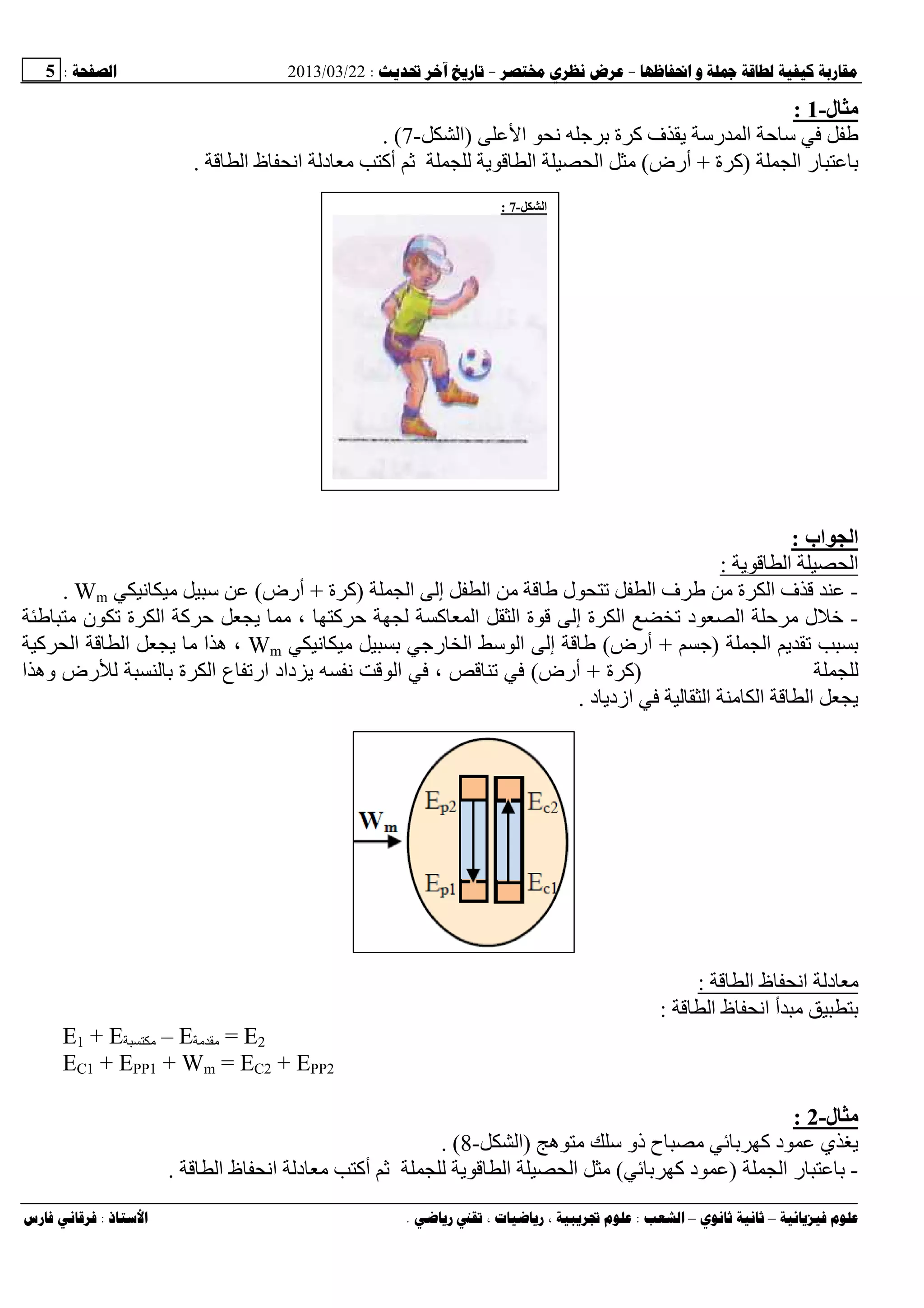 --:22/03/2013:5
––:، ،.:
‫ل‬ ‫ﻡ‬-1:
‫ا‬ ‫ﻥ‬ ‫ﺝ‬ ‫ة‬ ‫آ‬ ‫ف‬ ‫ی‬ ‫رﺱ‬ ‫ا‬ ‫ﺡ‬ ‫ﺱ‬)‫ا‬-7. (
‫ا‬ ‫ر‬)‫ة‬ ‫آ‬+‫أرض‬(‫ا‬ ‫ظ‬ ‫اﻥ‬ ‫د‬ ‫أآ‬ ‫ﺙ‬ ‫ی‬ ‫ا‬ ‫ا‬.
‫اب‬ ‫ا‬:
‫ی‬ ‫ا‬ ‫ا‬:
-‫ا‬ ‫ل‬ ‫ا‬ ‫ف‬ ‫ة‬ ‫ا‬ ‫ف‬‫ا‬ ‫إ‬)‫ة‬ ‫آ‬+‫أرض‬(‫ﻥ‬ ‫ﺱ‬Wm.
-‫ن‬ ‫ة‬ ‫ا‬ ‫آ‬ ‫ﺡ‬ ‫ی‬ ، ‫آ‬ ‫ﺡ‬ ‫آ‬ ‫ا‬ ‫ا‬ ‫ة‬ ‫إ‬ ‫ة‬ ‫ا‬ ‫د‬ ‫ا‬ ‫ﺡ‬ ‫ل‬
‫ا‬ ‫ی‬)‫ﺝ‬+‫أرض‬(‫ﻥ‬ ‫رﺝ‬ ‫ا‬ ‫ﺱ‬ ‫ا‬ ‫إ‬Wm،‫آ‬ ‫ا‬ ‫ا‬ ‫ی‬ ‫ا‬ ‫ه‬
)‫ة‬ ‫آ‬+‫أرض‬(‫ا‬ ‫وه‬ ‫رض‬ ‫ة‬ ‫ا‬ ‫ع‬ ‫ار‬ ‫داد‬ ‫ی‬ ‫ﻥ‬ ‫ا‬ ،
‫د‬ ‫ازدی‬ ‫ا‬ ‫ا‬ ‫ا‬ ‫ی‬.
‫ا‬ ‫ظ‬ ‫اﻥ‬ ‫د‬:
‫ا‬ ‫ظ‬ ‫اﻥ‬ ‫أ‬:
E1 + E – E = E2
EC1 + EPP1 + Wm = EC2 + EPP2
‫ل‬ ‫ﻡ‬-2:
‫ه‬ ‫ﺱ‬ ‫ذو‬ ‫ح‬ ‫آ‬ ‫د‬ ‫ي‬ ‫ی‬)‫ا‬-8. (
-‫ا‬ ‫ر‬)‫آ‬ ‫د‬(‫ا‬ ‫ظ‬ ‫اﻥ‬ ‫د‬ ‫أآ‬ ‫ﺙ‬ ‫ی‬ ‫ا‬ ‫ا‬.
‫ا‬-7:
 