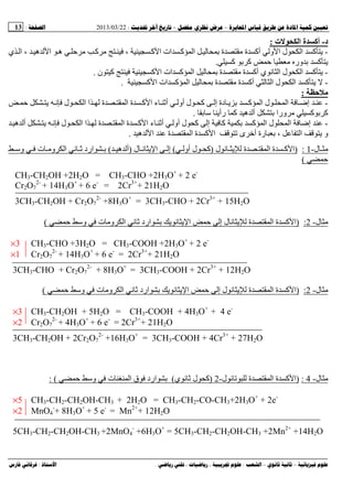 --:22/03/2013:13
––:، ،.:
‫د‬-‫ة‬ ‫أآ‬‫ت‬ ‫ا‬:
-‫ة‬ ‫أآ‬ ‫و‬ ‫ا‬ ‫ل‬ ‫ا‬ ‫آ‬‫ي‬ ‫ا‬ ، ‫ه‬ ‫ا‬ ‫ه‬ ‫آ‬ ، ‫آ‬ ‫ا‬ ‫ات‬ ‫آ‬ ‫ا‬ ‫ة‬
‫آ‬ ‫آ‬ ‫ور‬ ‫آ‬.
-‫آ‬ ‫ا‬ ‫ات‬ ‫آ‬ ‫ا‬ ‫ة‬ ‫ة‬ ‫أآ‬ ‫ي‬ ‫ﻥ‬ ‫ا‬ ‫ل‬ ‫ا‬ ‫آ‬‫ن‬ ‫آ‬.
-‫آ‬ ‫ا‬ ‫ات‬ ‫آ‬ ‫ا‬ ‫ة‬ ‫ة‬ ‫أآ‬ ‫ا‬ ‫ل‬ ‫ا‬ ‫آ‬.
‫ﺡ‬ ‫ﻡ‬:
-‫ﻥ‬ ‫ل‬ ‫ا‬ ‫ا‬ ‫ة‬ ‫ا‬ ‫ة‬ ‫آ‬ ‫ا‬ ‫ء‬ ‫أ‬ ‫أو‬ ‫ل‬ ‫آ‬ ‫إ‬ ‫دة‬ ‫آ‬ ‫ا‬ ‫ل‬ ‫ا‬ ‫إ‬
‫ﺱ‬ ‫رأ‬ ‫آ‬ ‫ه‬ ‫أ‬ ‫ورا‬ ‫آ‬ ‫آ‬.
-‫ﻥ‬ ‫ل‬ ‫ا‬ ‫ا‬ ‫ة‬ ‫ا‬ ‫ة‬ ‫آ‬ ‫ا‬ ‫ء‬ ‫أ‬ ‫أو‬ ‫ل‬ ‫آ‬ ‫إ‬ ‫آ‬ ‫آ‬ ‫ا‬ ‫ل‬ ‫ا‬ ‫إ‬‫ه‬ ‫أ‬
‫ه‬ ‫ا‬ ‫ة‬ ‫ا‬ ‫ة‬ ‫آ‬ ‫ا‬ ‫ى‬ ‫أﺥ‬ ‫رة‬ ، ‫ا‬ ‫و‬.
‫ل‬-1:)‫ل‬ ‫ﻥ‬ ‫ة‬ ‫ا‬ ‫ة‬ ‫آ‬ ‫ا‬)‫أو‬ ‫ل‬ ‫آ‬(‫ل‬ ‫ﻥ‬ ‫ا‬ ‫إ‬)‫ه‬ ‫أ‬(‫وﺱ‬ ‫ت‬ ‫و‬ ‫ا‬ ‫ﻥ‬ ‫ارد‬
(
CH3-CH2OH +2H2O = CH3-CHO +2H3O+
+ 2 e-
Cr2O7
2-
+ 14H3O+
+ 6 e-
= 2Cr3+
+ 21H2O
3CH3-CH2OH + Cr2O7
2-
+8H3O+
= 3CH3-CHO + 2Cr3+
+ 15H2O
‫ل‬-2:)‫ة‬ ‫ا‬ ‫ة‬ ‫آ‬ ‫ا‬‫ﻥ‬ ‫ا‬ ‫إ‬ ‫ل‬ ‫ﻥ‬‫وﺱ‬ ‫ت‬ ‫و‬ ‫ا‬ ‫ﻥ‬ ‫ارد‬(
×3 CH3-CHO +3H2O = CH3-COOH +2H3O+
+ 2 e-
×1 Cr2O7
2-
+ 14H3O+
+ 6 e-
= 2Cr3+
+ 21H2O
3CH3-CHO + Cr2O7
2-
+ 8H3O+
= 3CH3-COOH + 2Cr3+
+ 12H2O
‫ل‬-2:)‫ة‬ ‫ا‬ ‫ة‬ ‫آ‬ ‫ا‬‫ﻥ‬ ‫ا‬ ‫إ‬ ‫ل‬ ‫ﻥ‬‫وﺱ‬ ‫ت‬ ‫و‬ ‫ا‬ ‫ﻥ‬ ‫ارد‬(
×3 CH3-CH2OH + 5H2O = CH3-COOH + 4H3O+
+ 4 e-
×2 Cr2O7
2-
+ 4H3O+
+ 6 e-
= 2Cr3+
+ 21H2O
3CH3-CH2OH + 2Cr2O7
2-
+16H3O+
= 3CH3-COOH + 4Cr3+
+ 27H2O
‫ل‬-4:)‫ل‬ ‫ﻥ‬ ‫ة‬ ‫ا‬ ‫ة‬ ‫آ‬ ‫ا‬-2)‫ي‬ ‫ﻥ‬ ‫ل‬ ‫آ‬(‫وﺱ‬ ‫ت‬ ‫ا‬ ‫ق‬ ‫ارد‬: (
×5 CH3-CH2-CH2OH-CH3 + 2H2O = CH3-CH2-CO-CH3+2H3O+
+ 2e-
×2 MnO4
-
+ 8H3O+
+ 5 e-
= Mn2+
+ 12H2O
5CH3-CH2-CH2OH-CH3 +2MnO4
-
+6H3O+
= 5CH3-CH2-CH2OH-CH3 +2Mn2+
+14H2O
 