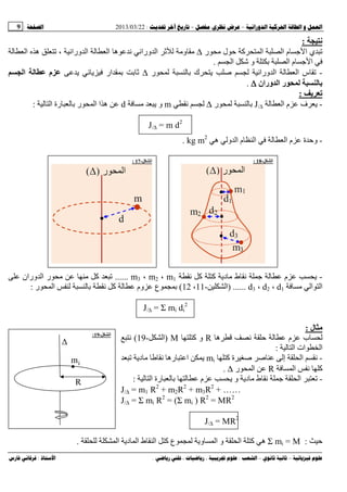 --:22/03/2013:9
––:، ،.:
‫ﻥ‬:
‫ر‬ ‫ل‬ ‫ﺡ‬ ‫آ‬ ‫اﻝ‬ ‫اﻝ‬ ‫م‬ ‫ا‬ ‫ي‬ ‫ﺕ‬∆‫و‬‫ﻝ‬ ‫اﻝ‬ ‫ه‬ ‫ﺕ‬ ، ‫ورا‬ ‫اﻝ‬ ‫ﻝ‬ ‫اﻝ‬ ‫ه‬ ‫ورا‬ ‫اﻝ‬ ‫ﺙ‬ ‫ﻝ‬
‫اﻝ‬ ‫ﺵ‬ ‫و‬ ‫ﺏ‬ ‫اﻝ‬ ‫م‬ ‫ا‬.
-‫ر‬ ‫ﻝ‬ ‫ﻝ‬ ‫ﺏ‬ ‫ك‬ ‫ﺹ‬ ‫ﻝ‬ ‫ورا‬ ‫اﻝ‬ ‫ﻝ‬ ‫اﻝ‬ ‫س‬ ‫ﺕ‬∆‫ار‬ ‫ﺏ‬ ‫ﺏ‬ ‫ﺙ‬‫ا‬ ‫م‬
‫وران‬ ‫ا‬ ‫ر‬ ‫ﺏ‬∆∆∆∆.
:
-‫ﻝ‬ ‫اﻝ‬ ‫م‬ ‫ف‬J/∆‫ر‬ ‫ﻝ‬ ‫ﻝ‬ ‫ﺏ‬∆‫ﻝ‬m‫و‬d‫ﻝ‬ ‫اﻝ‬ ‫رة‬ ‫ﻝ‬ ‫ﺏ‬ ‫ر‬ ‫اﻝ‬ ‫ا‬ ‫ه‬:
J/∆ = m d2
-‫ه‬ ‫وﻝ‬ ‫اﻝ‬ ‫م‬ ‫اﻝ‬ ‫ﻝ‬ ‫اﻝ‬ ‫م‬ ‫ة‬ ‫وﺡ‬kg m2
.
-‫آ‬ ‫آ‬ ‫د‬ ‫ط‬ ‫ﻝ‬ ‫م‬m1،m2،m3......‫وران‬ ‫اﻝ‬ ‫ر‬ ‫آ‬ ‫ﺕ‬
‫اﻝ‬‫اﻝ‬d1،d2،d3) ......‫اﻝ‬-11،12(‫ر‬ ‫اﻝ‬ ‫ﻝ‬ ‫ﻝ‬ ‫ﺏ‬ ‫آ‬ ‫ﻝ‬ ‫وم‬ ‫ع‬ ‫ﺏ‬:
J/∆ = Σ mi di
2
‫ل‬:
‫ه‬ ‫ﺡ‬ ‫ﻝ‬ ‫م‬ ‫ب‬ ‫ﻝ‬R‫آ‬ ‫و‬M)‫اﻝ‬-19(
‫ﻝ‬ ‫اﻝ‬ ‫ات‬ ‫اﻝ‬:
-‫آ‬ ‫ة‬ ‫ﺹ‬ ‫ﺹ‬ ‫إﻝ‬ ‫اﻝ‬mi‫ره‬ ‫ا‬‫ﺕ‬ ‫د‬
‫اﻝ‬ ‫آ‬R‫ر‬ ‫اﻝ‬∆.
-‫ﻝ‬ ‫اﻝ‬ ‫رة‬ ‫ﻝ‬ ‫ﺏ‬ ‫ﻝ‬ ‫م‬ ‫و‬ ‫د‬ ‫ط‬ ‫اﻝ‬ ‫ﺕ‬:
J/∆ = m1 R2
+ m2R2
+ m3R2
+ ……
J/∆ = Σ mi R2
= (Σ mi ) R2
= MR2
J/∆ = MR2
‫ﺡ‬:Σ mi = M‫اﻝ‬ ‫ط‬ ‫اﻝ‬ ‫آ‬ ‫ع‬ ‫ﻝ‬ ‫و‬ ‫اﻝ‬ ‫و‬ ‫اﻝ‬ ‫آ‬ ‫ه‬‫ﻝ‬ ‫اﻝ‬ ‫د‬.
‫ا‬-17: ‫ا‬-18:
‫ا‬-19:
∆
R
im
 