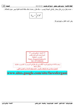--:22/03/2013:15
––:، ،.:
-‫ار‬ ‫اس‬θ‫ا‬ ‫ن‬)+‫ﺱ‬(‫آ‬:
θC
2
1
=E 2
pe
‫ـ‬ ‫ا‬ ‫ر‬N.m/rad.
‫و‬ ‫ا‬ ‫ه‬.‫ا‬ ‫ان‬ ‫ا‬ ‫ذو‬ ‫ذ‬ ‫ﺱ‬ ‫ا‬ ‫أدﺥ‬:
www.sites.google.com/site/faresfergani
**‫ذ‬ ‫ﺱ‬ ‫ا‬:‫رس‬**
‫ﺱ‬ ‫ﺱ‬ ‫د‬
‫وب‬ ‫ا‬-
Fares_Fergani@yahoo.Fr
Tel : 0771998109
‫و‬ ‫ر‬ ‫ا‬ ‫أو‬ ‫روس‬ ‫ا‬ ‫ﺥ‬ ‫ي‬ ‫و‬ ‫ا‬ ‫ا‬ ‫إ‬.
‫ا‬ ‫وﺵ‬
 