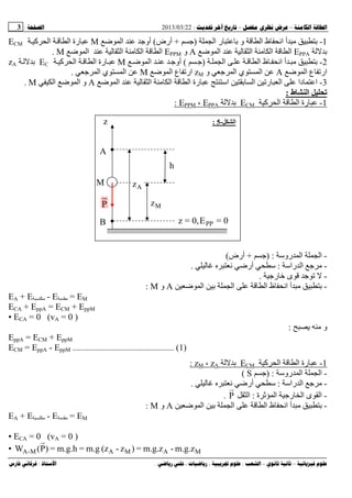 --:22/03/2013:3
––:، ،.:
1-‫ا‬ ‫ر‬ ‫و‬ ‫ا‬ ‫ظ‬ ‫ا‬ ‫أ‬)+‫أرض‬(‫ﺽ‬ ‫ا‬ ‫أو‬M‫رة‬‫آ‬ ‫ا‬ ‫ا‬ECM
EPPA‫ﺽ‬ ‫ا‬ ‫ا‬ ‫ا‬ ‫ا‬A‫و‬EPPM‫ا‬ ‫ا‬ ‫ا‬‫ﺽ‬ ‫ا‬M.
2-‫ا‬ ‫ا‬ ‫ظ‬ ‫ا‬ ‫أ‬)(‫ﺽ‬ ‫ا‬ ‫أو‬M‫رة‬‫آ‬ ‫ا‬ ‫ا‬ECzA
‫ا‬ ‫ع‬ ‫ار‬‫ﺽ‬A‫و‬ ‫ا‬ ‫ي‬ ‫ا‬zM‫ﺽ‬ ‫ا‬ ‫ع‬ ‫ار‬M‫ا‬ ‫ي‬ ‫ا‬.
3-‫ﺽ‬ ‫ا‬ ‫ا‬ ‫ا‬ ‫ا‬ ‫رة‬ ‫اﺱ‬ ‫ا‬ ‫ر‬ ‫ا‬ ‫دا‬ ‫ا‬A‫ﺽ‬ ‫ا‬ ‫و‬‫ا‬M.
‫ط‬ ‫ا‬:
1-‫رة‬‫آ‬ ‫ا‬ ‫ا‬MCEPPAE،PPME:
-‫روﺱ‬ ‫ا‬ ‫ا‬) :+‫أرض‬(
-‫راﺱ‬ ‫ا‬:‫أرﺽ‬ ‫ﺱ‬.
-‫ر‬ ‫ﺥ‬ ‫ى‬.
-‫ﺽ‬ ‫ا‬ ‫ا‬ ‫ا‬ ‫ظ‬ ‫ا‬ ‫أ‬A‫و‬M:
EA + E - E = EM
ECA + EppA = ECM + EppM
▪ ECA = 0 (vA = 0 )
‫و‬:
EppA = ECM + EppM
ECM = EppA - EppM .............................................. (1)
1-‫رة‬‫آ‬ ‫ا‬ ‫ا‬MCEAz،Mz:
-‫روﺱ‬ ‫ا‬ ‫ا‬) :S(
-‫راﺱ‬ ‫ا‬:‫أرﺽ‬ ‫ﺱ‬.
-‫ر‬ ‫ا‬ ‫ى‬ ‫ا‬‫ة‬ ‫ا‬:‫ا‬P.
-‫ﺽ‬ ‫ا‬ ‫ا‬ ‫ا‬ ‫ظ‬ ‫ا‬ ‫أ‬A‫و‬M:
EA + E - E = EM
▪ ECA = 0 (vA = 0 )
▪ m.g.z-m.g.z=)z-(zm.g=m.g.h=)P(W MAMAM-A
‫ا‬-5:z
A
B
Az
Mz
h
0=E,0=z PP
M
P
 