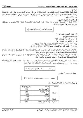 --:22/03/2013:5
––:، ،.:
:
‫ا‬ ‫ا‬Q‫ا‬ ‫ارة‬ ‫ا‬ ‫درﺝ‬ ‫ﺏ‬ ‫ق‬ ‫ا‬ ‫و‬ ‫دة‬ ‫آ‬ ‫ع‬ ‫ﻥ‬ ‫و‬ ‫ﺏ‬ ‫دة‬ ‫ا‬ ‫آ‬ ‫ﺏ‬
‫دة‬ ‫ا‬ ‫ا‬ ‫ا‬ ‫ا‬ ‫ا‬ ‫ا‬ ‫ه‬ ‫وي‬ ‫ﺡ‬ ‫اري‬ ‫ﺡ‬ ‫ﺏ‬ ‫و‬ ‫دة‬ ‫ا‬ ‫ﺏ‬ ‫ا‬ ‫و‬
‫أي‬:Q = ∆Eth.
‫ﺝـ‬-‫اري‬ ‫ا‬ ‫ا‬ ‫رة‬:
-‫ار‬ ‫إذا‬)‫اﻥ‬ ‫أو‬(‫اآ‬ ‫ﺡ‬ ‫ا‬ ‫ن‬ ، ‫ﺝ‬ ‫ارة‬ ‫ﺡ‬ ‫درﺝ‬)‫ت‬ ‫أو‬(‫اري‬ ‫ﺡ‬ ‫ﺏ‬Q،
‫ﺏ‬ ‫ا‬ ‫ا‬ ‫ه‬ ‫ار‬:
Q = mc (θf – θi ) = C (θf – θi)
Q:‫راي‬ ‫ا‬ ‫ا‬ ‫ار‬)J. (
m:‫دة‬ ‫ا‬ ‫آ‬)kg(
θi:‫د‬‫ا‬ ‫ﺏ‬ ‫ا‬ ‫ارة‬ ‫ا‬ ‫رﺝ‬)0
C. (
θf:‫ا‬ ‫ارة‬ ‫ا‬ ‫درﺝ‬)0
C. (
c:‫دة‬ ‫ا‬ ‫ار‬ ‫ا‬ ‫ا‬)J/(kg .0
C)(‫أو‬J/(kg .0
K). (
C = mc:‫ووﺡ‬ ‫دة‬ ‫ار‬ ‫ا‬ ‫ا‬J/(0
C)(‫أو‬J/(kg .0
K). (
-‫ا‬ ‫ا‬ ‫درﺝ‬ ‫أآ‬ ‫ا‬ ‫ارة‬ ‫ا‬ ‫درﺝ‬ ‫ﻥ‬ ‫آ‬ ‫إذا‬‫ا‬ ‫ﺏ‬ ‫ا‬ ‫رة‬)θf > θi(‫ن‬Q > 0‫أن‬ ‫ا‬ ‫ه‬ ‫و‬
‫ار‬ ‫ﺡ‬ ‫درﺝ‬ ‫اري‬ ‫ﺡ‬ ‫ﺏ‬ ‫ا‬.
-‫ا‬ ‫ﺏ‬ ‫ا‬ ‫ارة‬ ‫ا‬ ‫درﺝ‬ ‫أ‬ ‫ا‬ ‫ارة‬ ‫ا‬ ‫درﺝ‬ ‫ﻥ‬ ‫آ‬ ‫إذا‬)θf < θi(‫ن‬Q < 0‫أن‬ ‫ا‬ ‫ه‬ ‫و‬
‫اري‬ ‫ﺡ‬ ‫ﺏ‬ ‫م‬ ‫ا‬‫ار‬ ‫ﺡ‬ ‫درﺝ‬.
-‫را‬ ‫ا‬ ‫ا‬ ‫ف‬C‫آ‬ ‫اد‬ ‫ة‬ ‫ن‬m1 , m2 , m3 , …… mn‫ا‬ ‫ار‬ ‫ا‬ ‫ﺱ‬ ‫و‬
c1 , c2 , c3 , …… , cn‫أي‬ ‫اد‬ ‫ا‬ ‫ه‬ ‫ار‬ ‫ا‬ ‫ت‬ ‫ا‬ ‫ع‬ ‫ﻥ‬ ‫ﺏ‬:
C = C1 + C2 + C3 + ……… + Cn
‫أن‬ ‫ﺡ‬ ‫و‬C = mc‫ن‬:
C = m1c1 + m2c2 + m3c3 + ....... + mncn
●‫ار‬ ‫ا‬ ‫ا‬‫ا‬‫اد‬ ‫ا‬:
‫ا‬‫دة‬ ‫ا‬C J/(kg.K)
‫م‬ ‫ا‬)Al(890
‫س‬ ‫ا‬)Cu(380
‫ا‬2090
‫ا‬
‫ا‬1700
‫ا‬‫ء‬ ‫ا‬4185
‫ز‬ ‫ا‬‫آ‬ ‫ا‬)O2(0.94
 