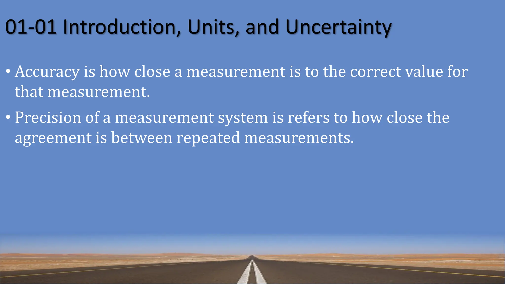 01-01 Introduction, Units, and Uncertainty
• Accuracy is how close a measurement is to the correct value for
that measurement.
• Precision of a measurement system is refers to how close the
agreement is between repeated measurements.
 